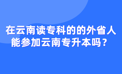 在云南读专科的的外省人能参加云南专升本吗？.png