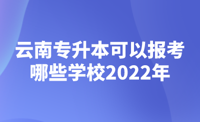 云南专升本可以报考哪些学校2022年.png