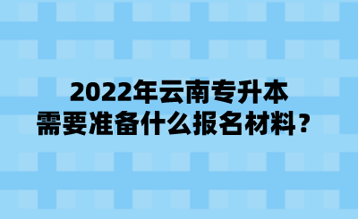 2022年云南专升本需要准备什么报名材料？.png