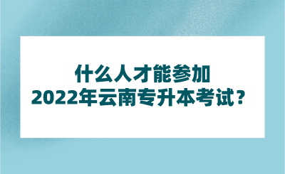 什么人才能参加2022年云南专升本考试？.png