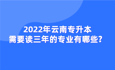 2022年云南专升本需要读三年的专业有哪些？.png