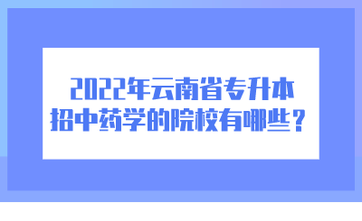 2022年云南省专升本招中药学的院校有哪些？.png