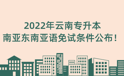 2022年云南专升本南亚东南亚语免试条件公布!.png