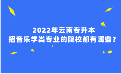 2022年云南专升本招音乐学类专业的院校都有哪些？ (1).png