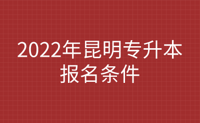 2022年昆明专升本报名条件.png