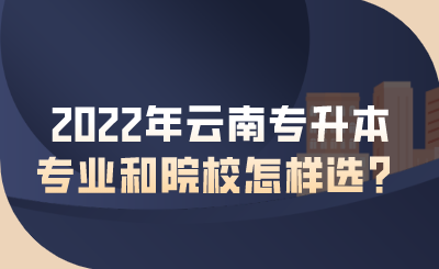2022年云南专升本专业和院校怎样选？.png