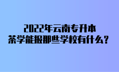2022年云南专升本茶学能报那些学校有什么？.png