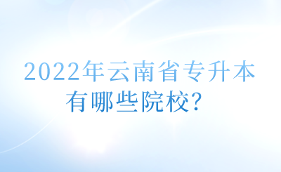 2022年云南省专升本有哪些院校？.png