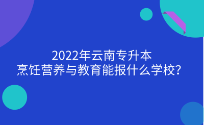 2022年云南专升本烹饪营养与教育能报什么学校？.png