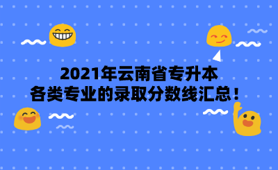 2021年云南省专升本各类专业的录取分数线汇总!.png
