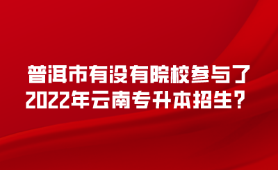 普洱市有没有院校参与了2022年云南专升本招生？.png