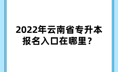 2022年云南省专升本报名入口在哪里？.png