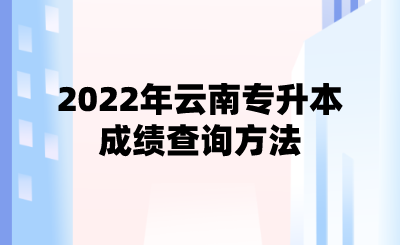 2022年云南专升本成绩查询方法.png