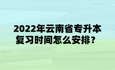 2022年云南省专升本复习时间怎么安排？.png