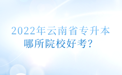 2022年云南省专升本哪所院校好考？.png