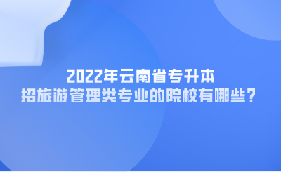 2022年云南省专升本招旅游管理类专业的院校有哪些？.png