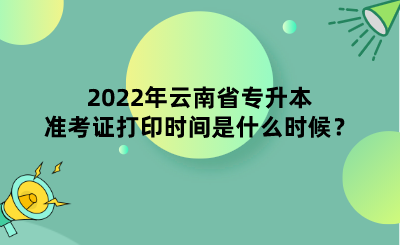 2022年云南省专升本准考证打印时间是什么时候？.png