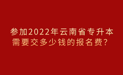 参加2022年云南省专升本需要交多少钱的报名费？.png