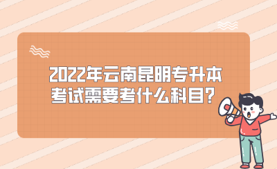 2022年云南昆明专升本考试需要考什么科目？.png