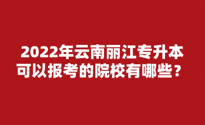 2022年云南丽江专升本可以报考的院校有哪些？.png
