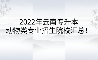 2022年云南专升本动物类专业招生院校汇总！.png