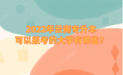 2022年云南专升本可以报考的大学有哪些？.png