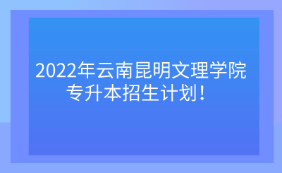 2022年云南昆明文理学院专升本招生计划！.png