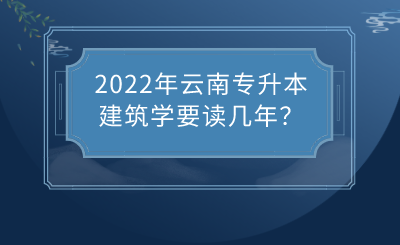 2022年云南专升本建筑学要读几年？.png