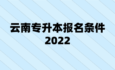云南专升本报名条件2022.png