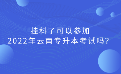 挂科了可以参加2022年云南专升本考试吗？.png
