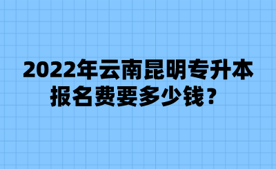 2022年云南昆明专升本报名费要多少钱？.png