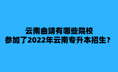 云南曲靖有哪些院校参加了2022年云南专升本招生？.png