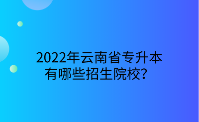 2022年云南省专升本有哪些招生院校？.png