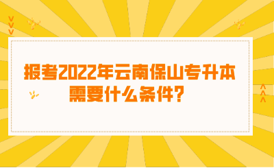 报考2022年云南保山专升本需要什么条件？.png