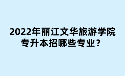 2022年丽江文华旅游学院专升本招哪些专业？.png