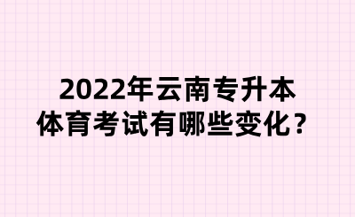 2022年云南专升本体育考试有哪些变化？.png