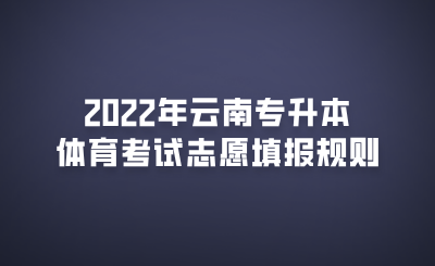 2022年云南专升本体育考试志愿填报规则(1).png