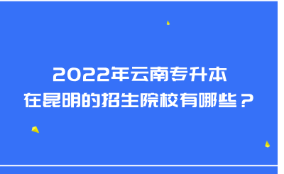 2022年云南专升本在昆明的招生院校有哪些？.png