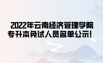 2022年云南经济管理学院专升本免试人员名单公示！.png