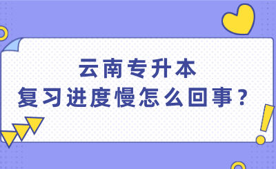 云南专升本复习进度慢怎么回事？.png