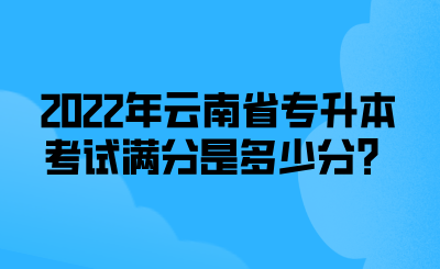 2022年云南省专升本考试满分是多少分？.png