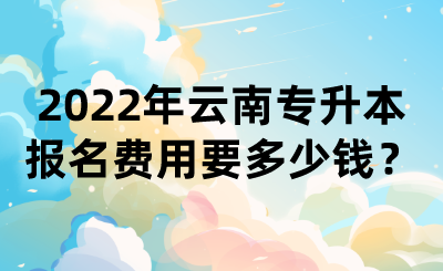 2022年云南专升本报名费用要多少钱？.png