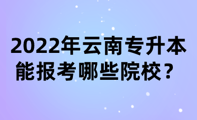 2022年云南专升本能报考哪些院校？.png