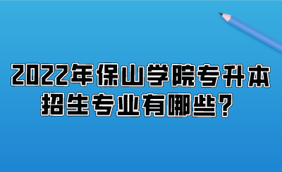 2022年保山学院专升本招生专业有哪些？.png