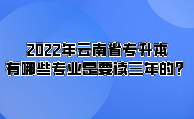 2022年云南省专升本有哪些专业是要读三年的？.png