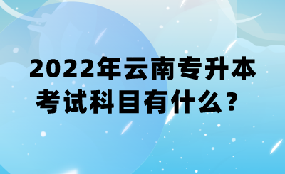 2022年云南专升本考试科目有什么？.png