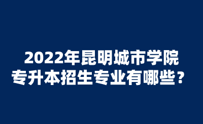 2022年昆明城市学院专升本招生专业有哪些？.png