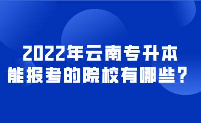 2022年云南专升本能报考的院校有哪些？.png