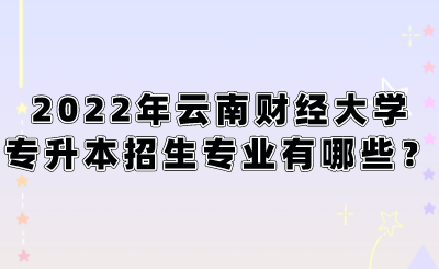 2022年云南财经大学专升本招生专业有哪些？.png