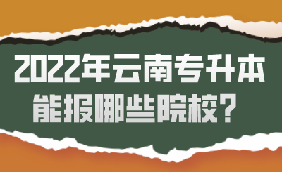 2022年云南专升本能报哪些院校？.png